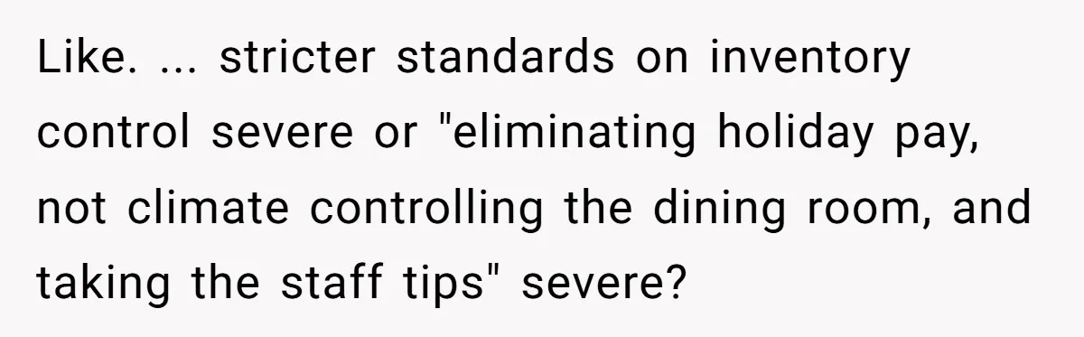 Like. ... stricter standards on inventory control severe or "eliminating holiday pay, not climate controlling the dining room, and taking the staff tips" severe?