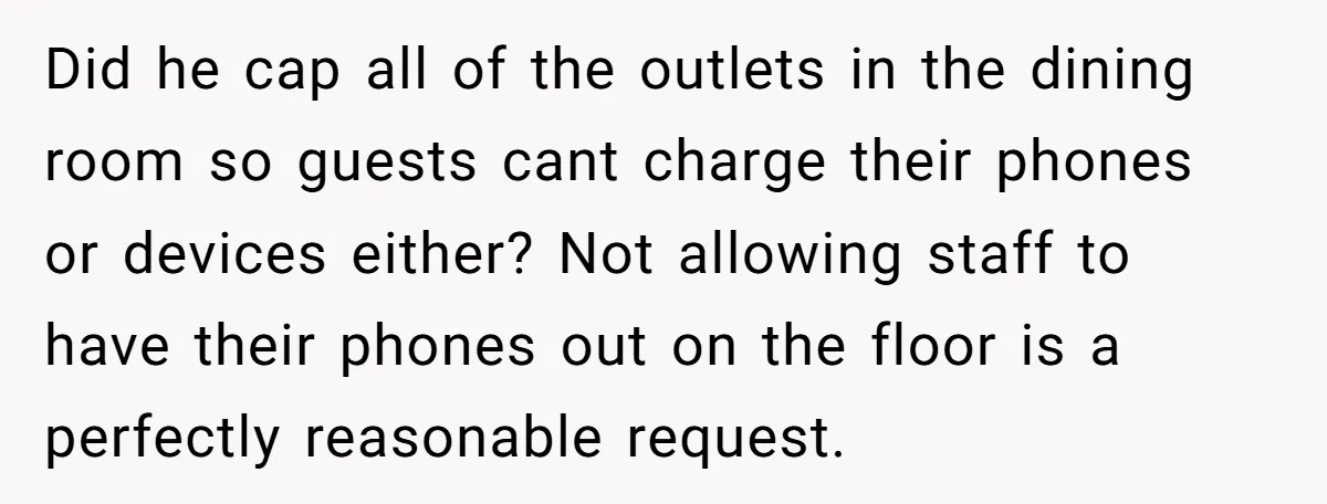 Did he cap all of the outlets in the dining room so guests cant charge their phones or devices either? Not allowing staff to have their phones out on the...