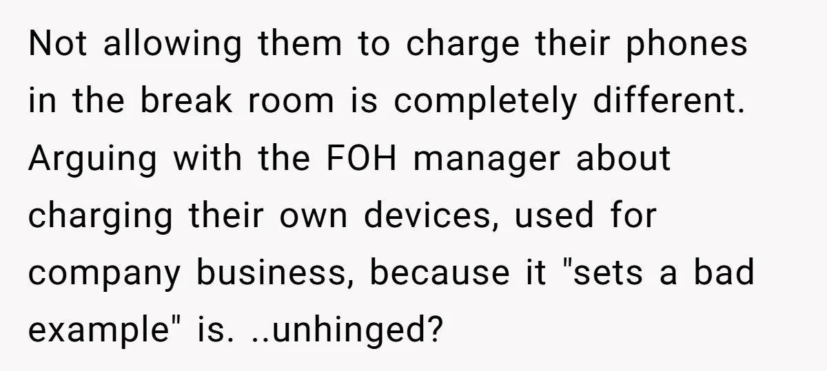 Not allowing them to charge their phones in the break room is completely different. Arguing with the FOH manager about charging their own devices, used for company business, because it...