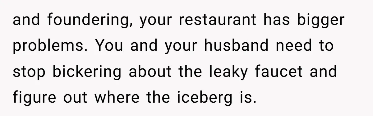 and foundering, your restaurant has bigger problems. You and your husband need to stop bickering about the leaky faucet and figure out where the iceberg is.