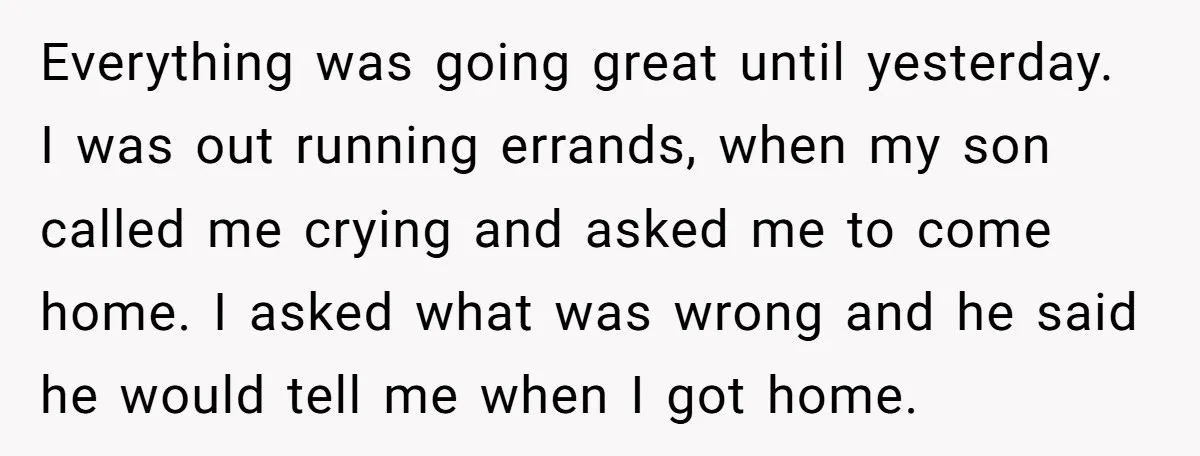 Everything was going great until yesterday. I was out running errands, when my son called me crying and asked me to come home. I asked what was wrong and he...