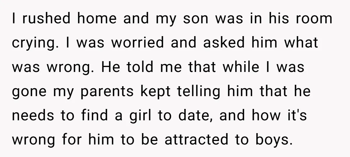 I rushed home and my son was in his room crying. I was worried and asked him what was wrong. He told me that while I was gone my parents...