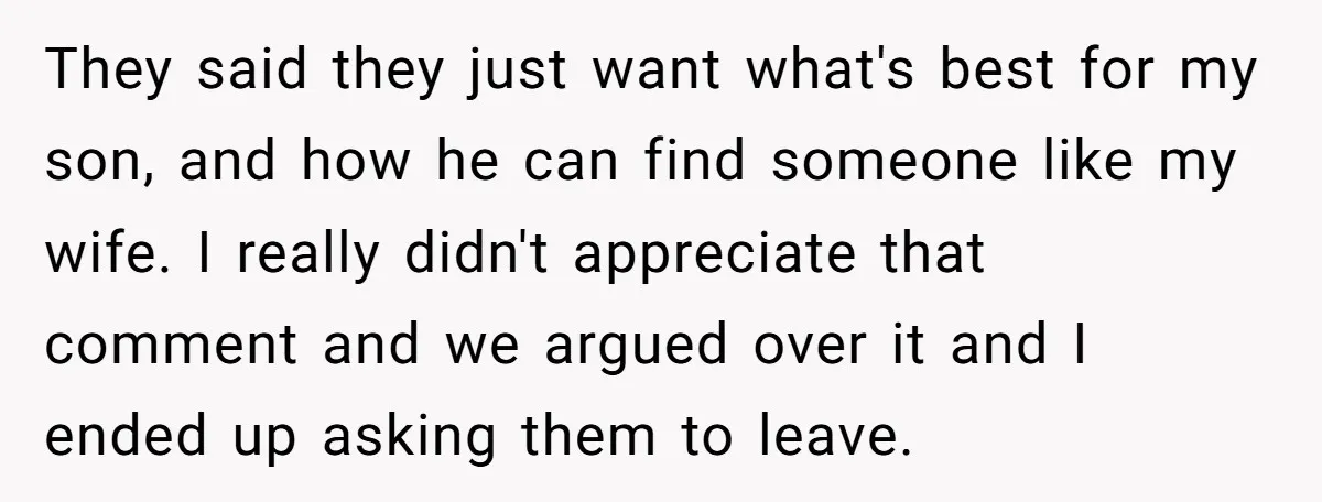 They said they just want what's best for my son, and how he can find someone like my wife. I really didn't appreciate that comment and we argued over it...