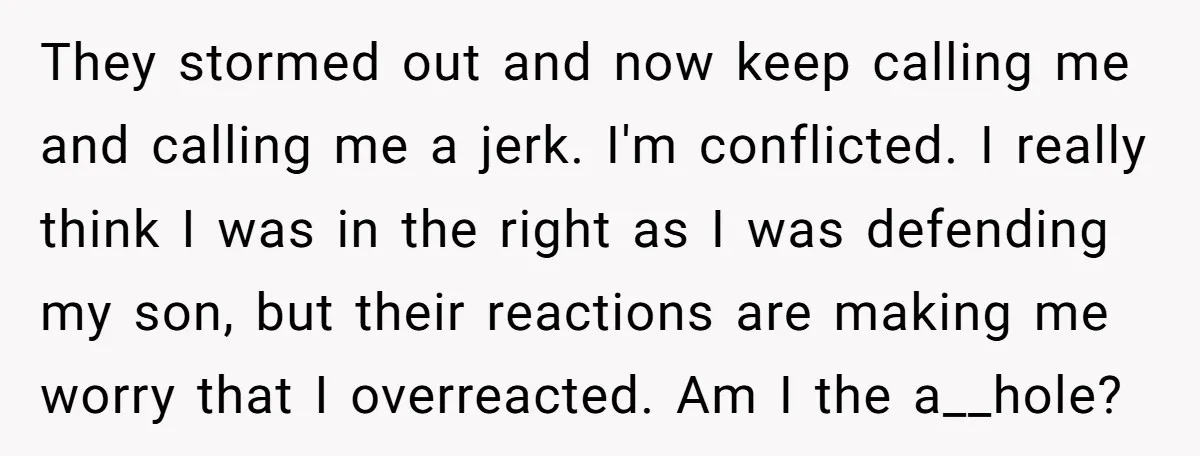 They stormed out and now keep calling me and calling me a jerk. I'm conflicted. I really think I was in the right as I was defending my son, but...