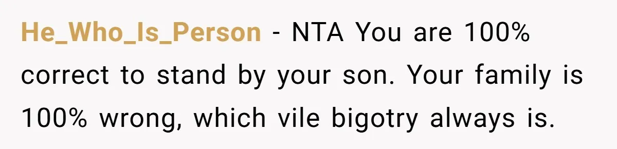 He_Who_Is_Person − NTA You are 100% correct to stand by your son. Your family is 100% wrong, which vile bigotry always is.