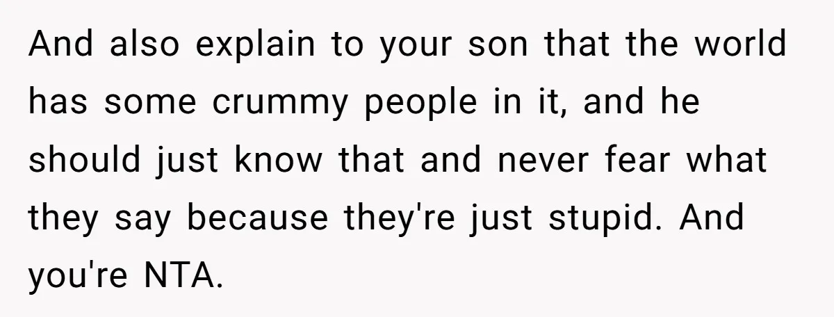 And also explain to your son that the world has some crummy people in it, and he should just know that and never fear what they say because they're just...
