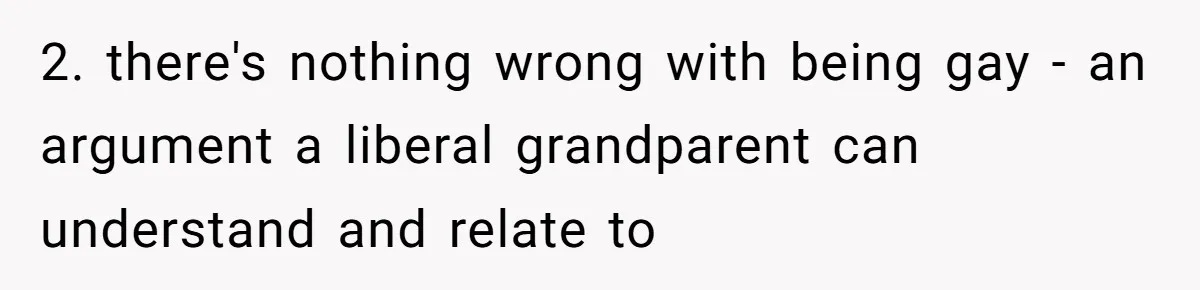 2. there's nothing wrong with being gay - an argument a liberal grandparent can understand and relate to