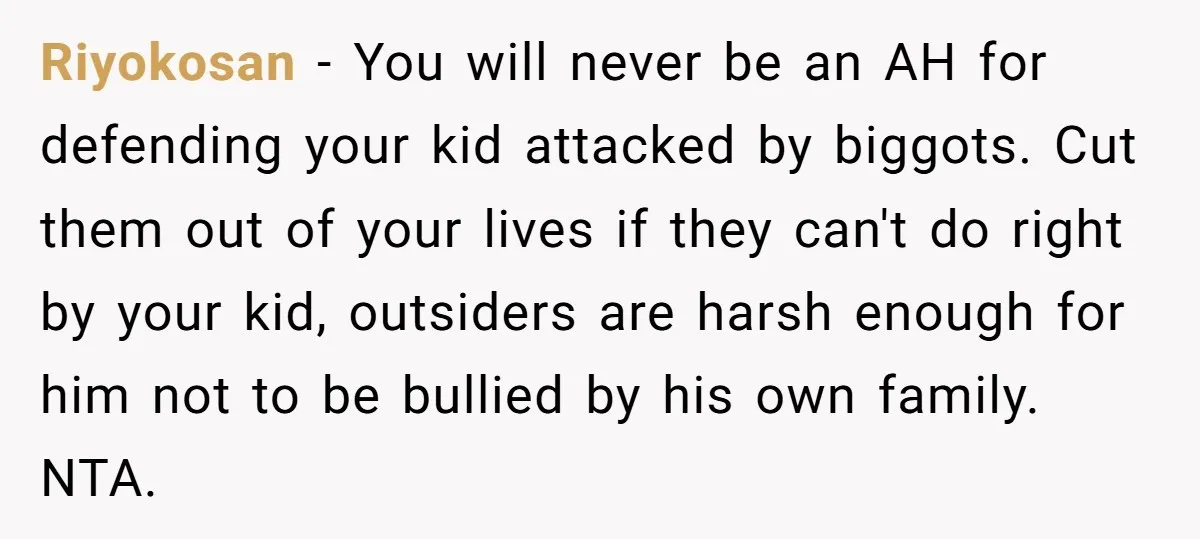 Riyokosan − You will never be an AH for defending your kid attacked by biggots. Cut them out of your lives if they can't do right by your kid, outsiders...