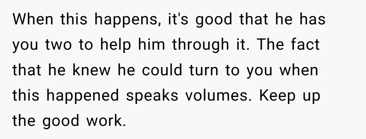 When this happens, it's good that he has you two to help him through it. The fact that he knew he could turn to you when this happened speaks volumes....