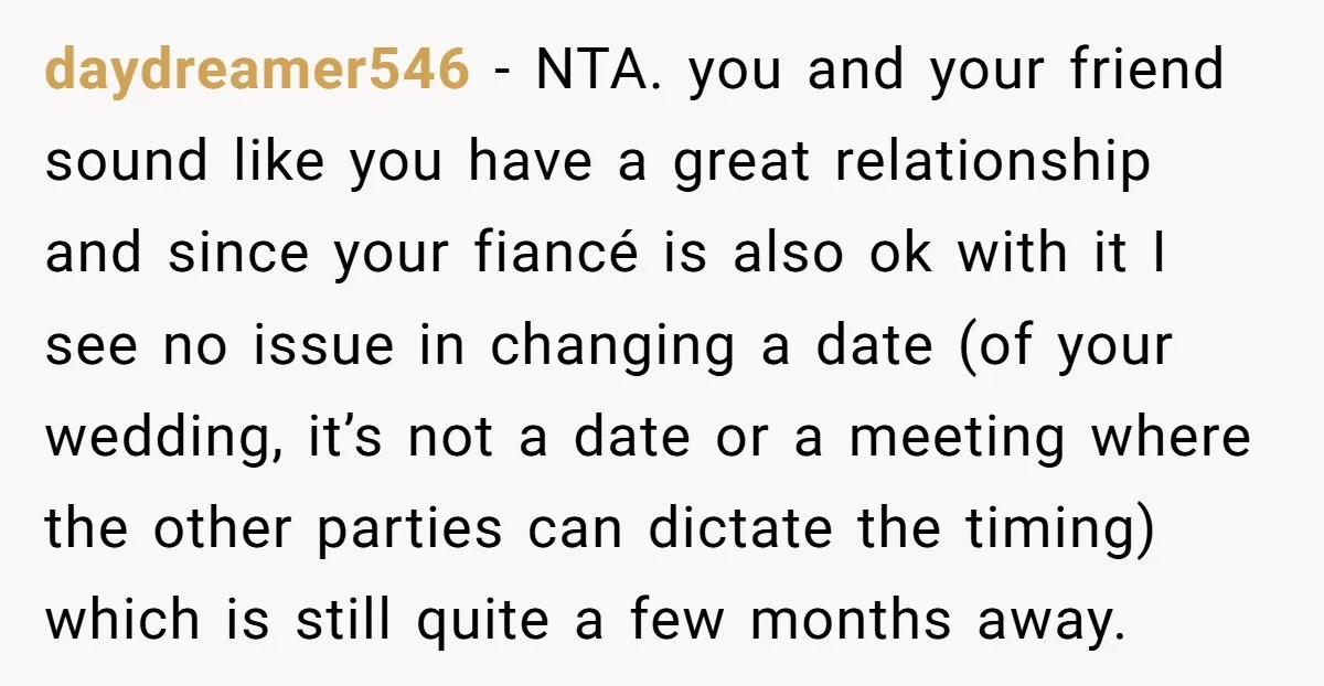 daydreamer546 − NTA. you and your friend sound like you have a great relationship and since your fiancé is also ok with it I see no issue in changing a...