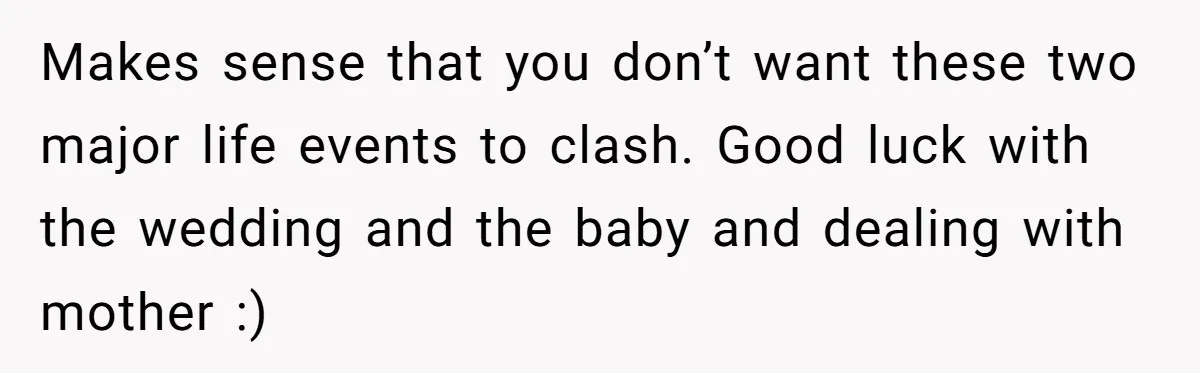 Makes sense that you don’t want these two major life events to clash. Good luck with the wedding and the baby and dealing with mother :)