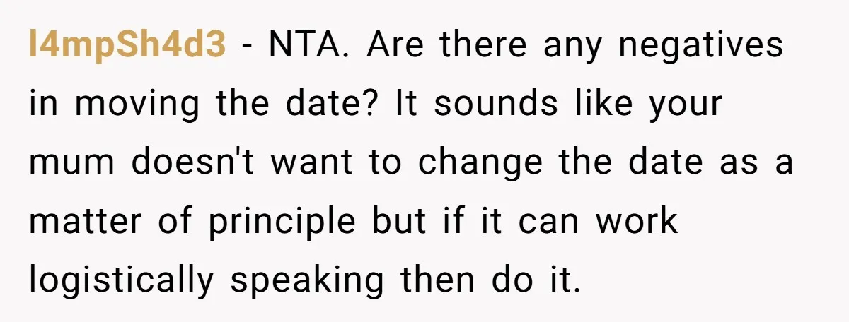 l4mpSh4d3 − NTA. Are there any negatives in moving the date? It sounds like your mum doesn't want to change the date as a matter of principle but if it...