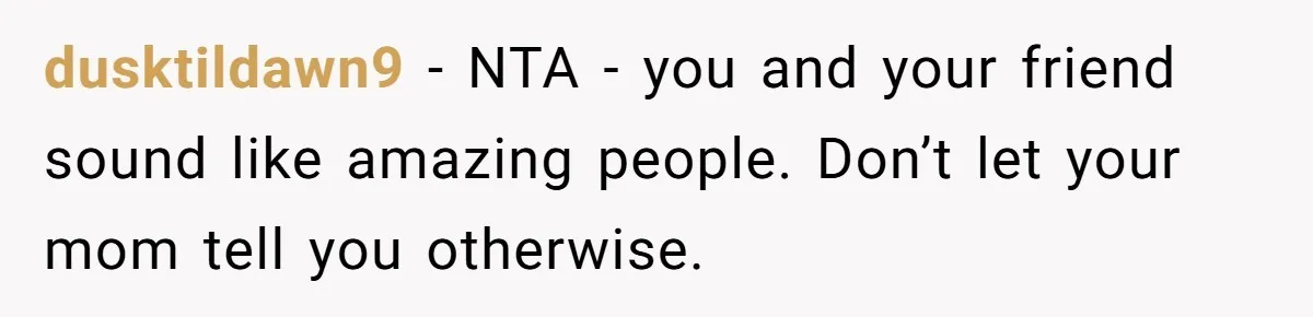 dusktildawn9 − NTA - you and your friend sound like amazing people. Don’t let your mom tell you otherwise.