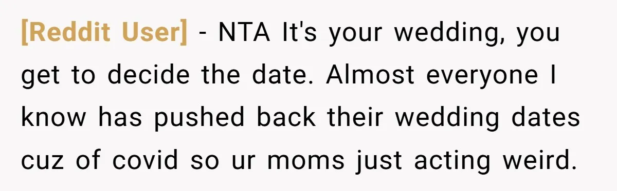 [Reddit User] − NTA It's your wedding, you get to decide the date. Almost everyone I know has pushed back their wedding dates cuz of covid so ur moms just...