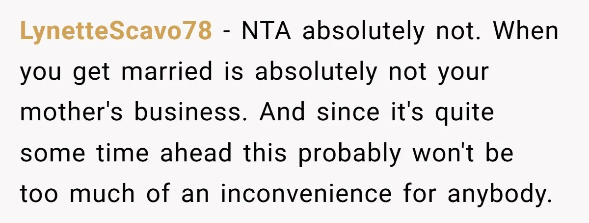 LynetteScavo78 − NTA absolutely not. When you get married is absolutely not your mother's business. And since it's quite some time ahead this probably won't be too much of an...