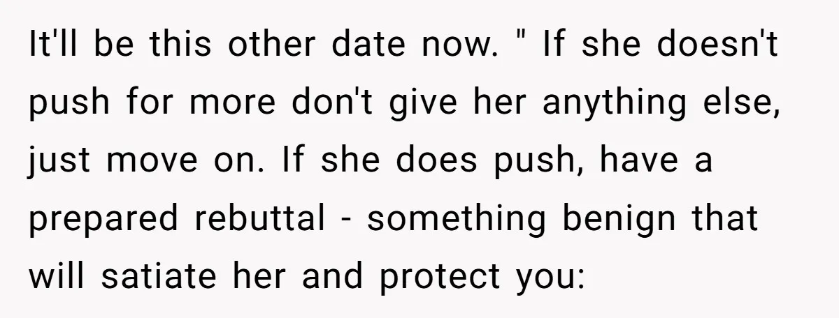 It'll be this other date now. " If she doesn't push for more don't give her anything else, just move on. If she does push, have a prepared rebuttal -...