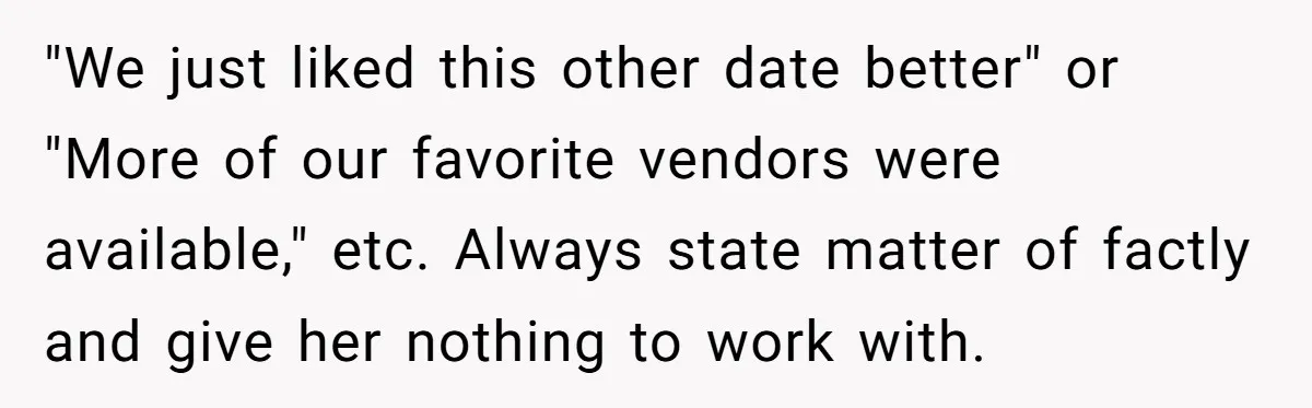 "We just liked this other date better" or "More of our favorite vendors were available," etc. Always state matter of factly and give her nothing to work with.
