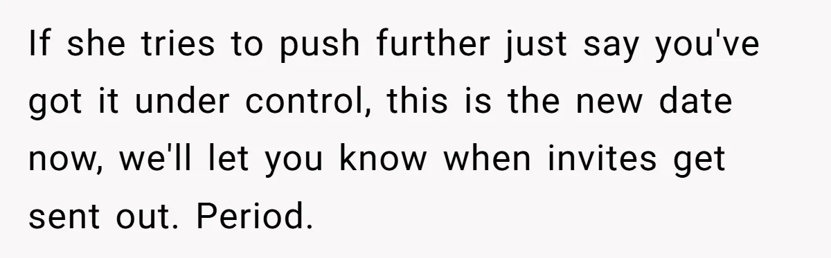 If she tries to push further just say you've got it under control, this is the new date now, we'll let you know when invites get sent out. Period.