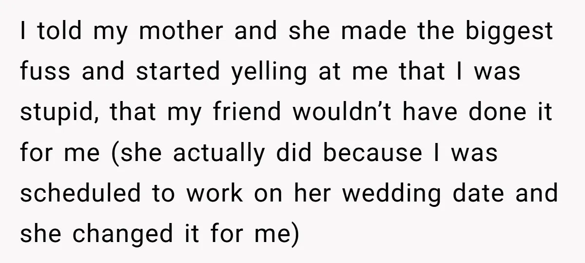 I told my mother and she made the biggest fuss and started yelling at me that I was stupid, that my friend wouldn’t have done it for me (she actually...