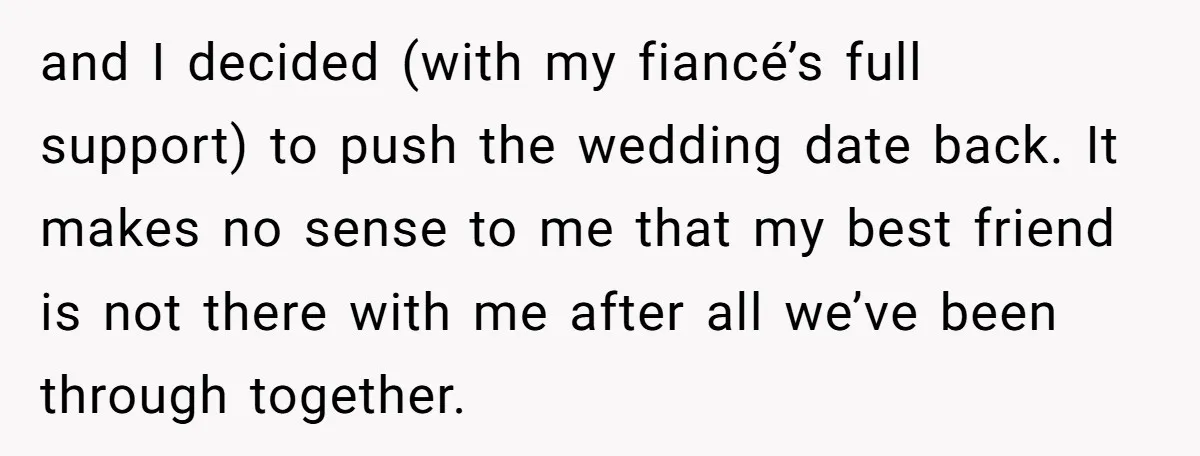 and I decided (with my fiancé’s full support) to push the wedding date back. It makes no sense to me that my best friend is not there with me after...