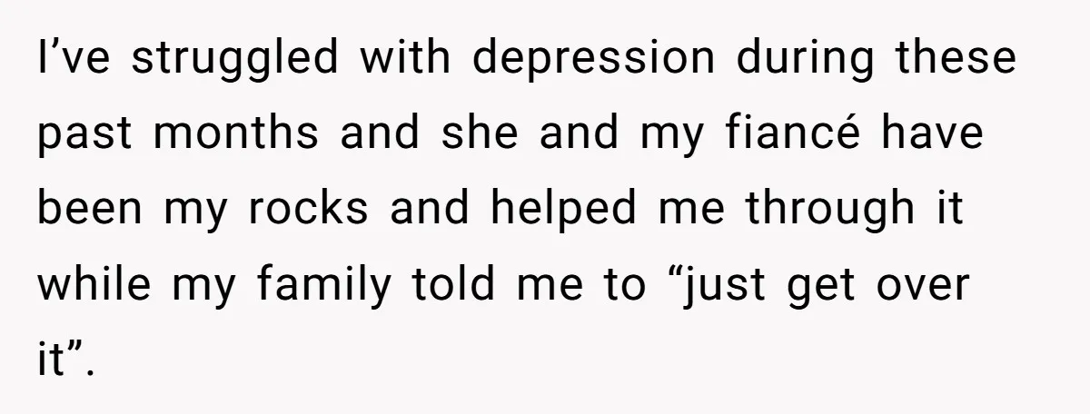 I’ve struggled with depression during these past months and she and my fiancé have been my rocks and helped me through it while my family told me to “just get...