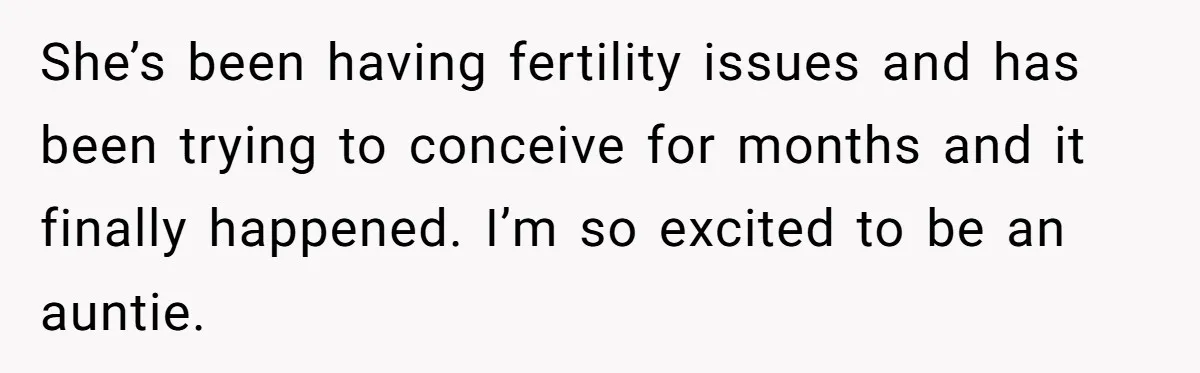 She’s been having fertility issues and has been trying to conceive for months and it finally happened. I’m so excited to be an auntie.