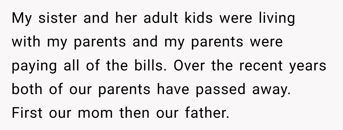 My sister and her adult kids were living with my parents and my parents were paying all of the bills. Over the recent years both of our parents have passed...