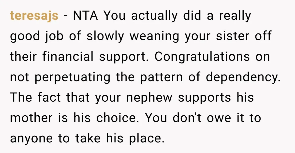 teresajs − NTA You actually did a really good job of slowly weaning your sister off their financial support. Congratulations on not perpetuating the pattern of dependency. The fact that...