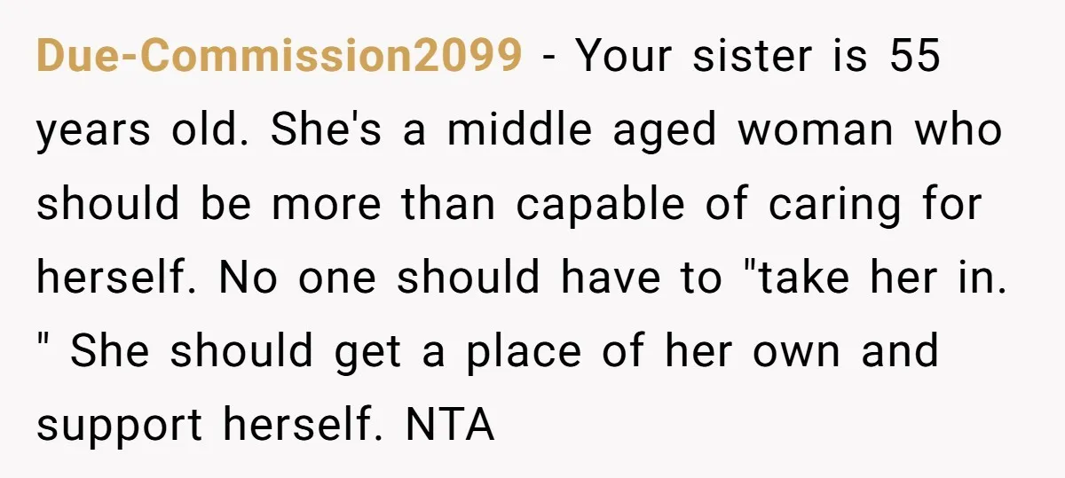 Due-Commission2099 − Your sister is 55 years old. She's a middle aged woman who should be more than capable of caring for herself. No one should have to "take her...