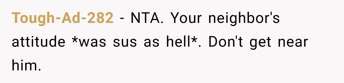 Tough-Ad-282 − NTA. Your neighbor's attitude *was sus as hell*. Don't get near him.