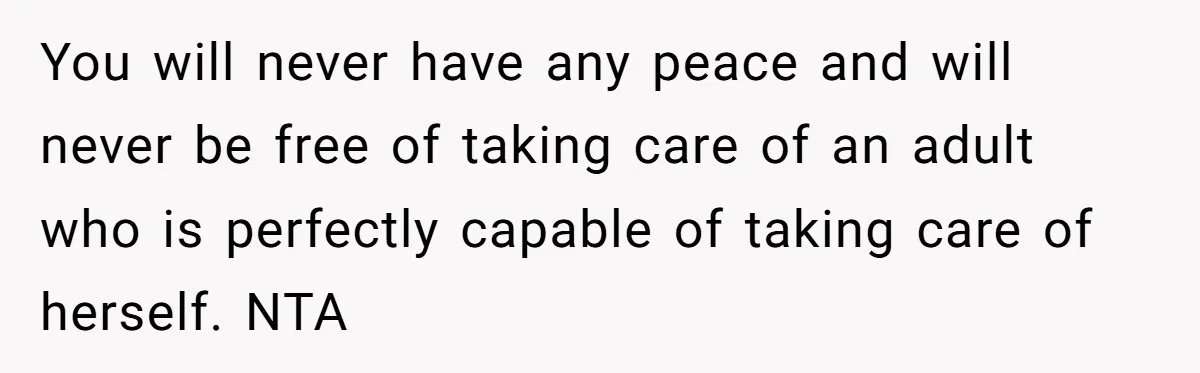 You will never have any peace and will never be free of taking care of an adult who is perfectly capable of taking care of herself. NTA