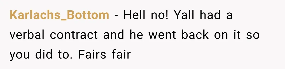 Karlachs_Bottom − Hell no! Yall had a verbal contract and he went back on it so you did to. Fairs fair