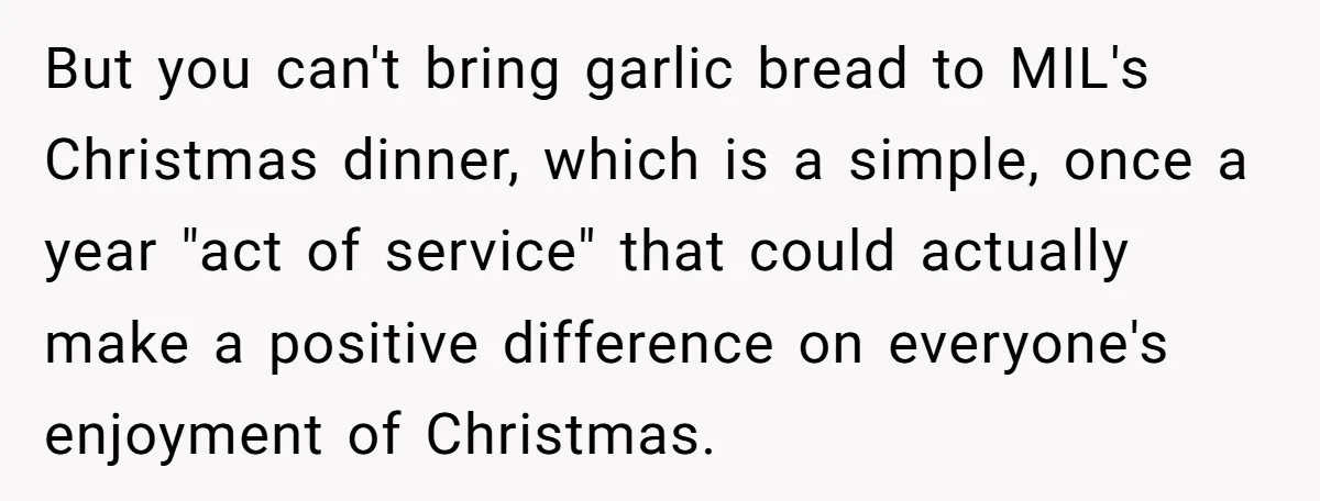But you can't bring garlic bread to MIL's Christmas dinner, which is a simple, once a year "act of service" that could actually make a positive difference on everyone's enjoyment...
