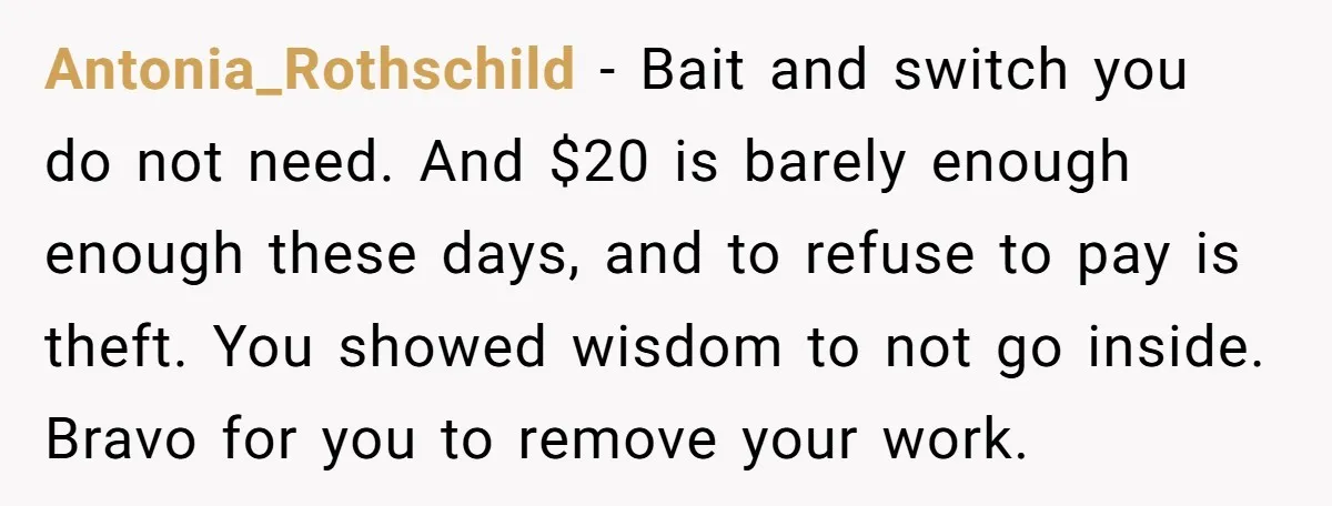 Antonia_Rothschild − Bait and switch you do not need. And $20 is barely enough enough these days, and to refuse to pay is theft. You showed wisdom to not go...