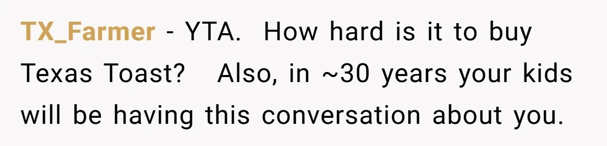 TX_Farmer − YTA.  How hard is it to buy Texas Toast?   Also, in ~30 years your kids will be having this conversation about you.