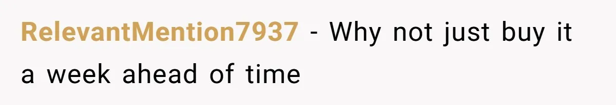 RelevantMention7937 − Why not just buy it a week ahead of time