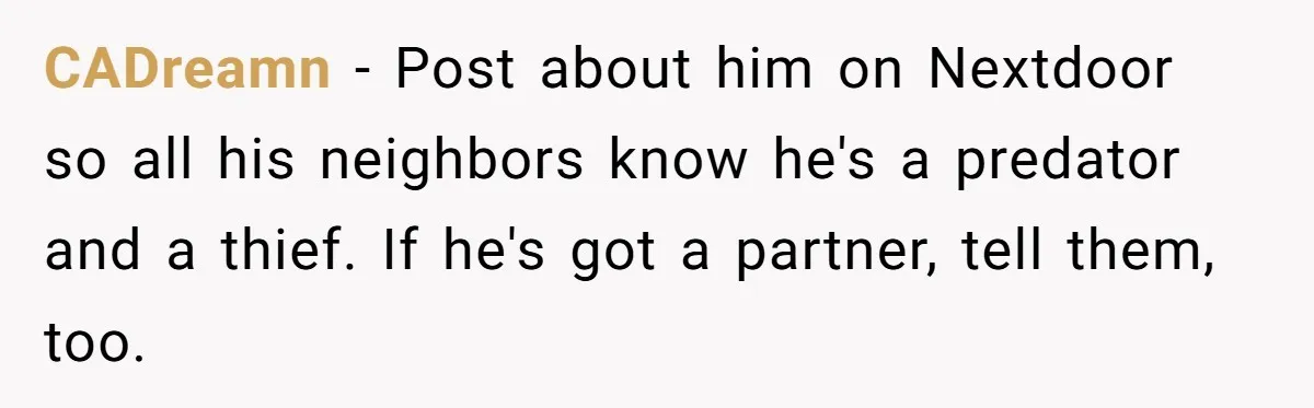 CADreamn − Post about him on Nextdoor so all his neighbors know he's a predator and a thief. If he's got a partner, tell them, too.