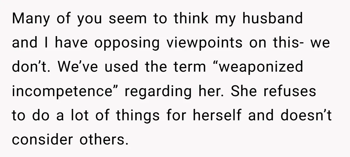 Many of you seem to think my husband and I have opposing viewpoints on this- we don’t. We’ve used the term “weaponized incompetence” regarding her. She refuses to do a...