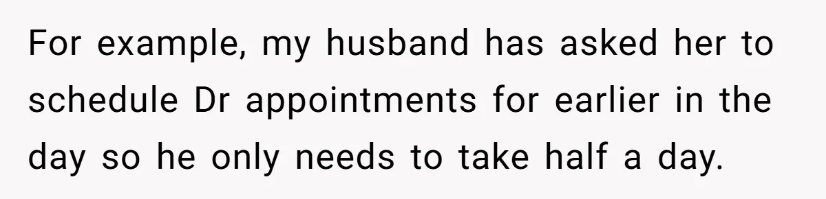 For example, my husband has asked her to schedule Dr appointments for earlier in the day so he only needs to take half a day.
