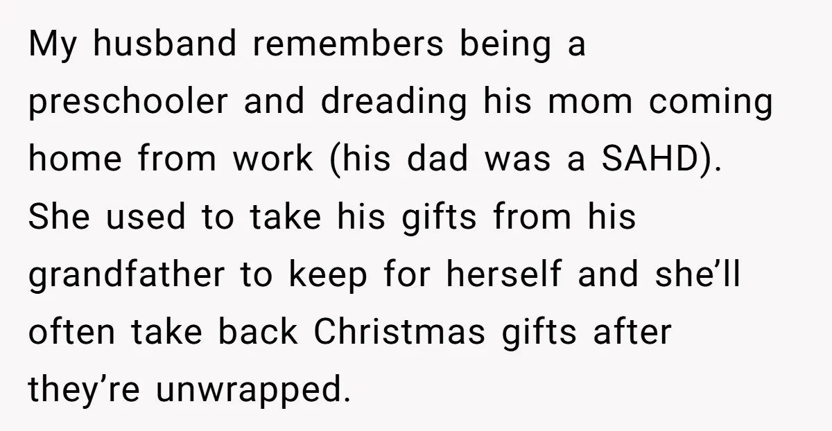 My husband remembers being a preschooler and dreading his mom coming home from work (his dad was a SAHD). She used to take his gifts from his grandfather to keep...