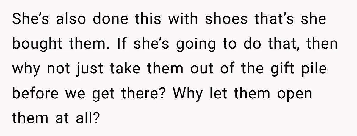 She’s also done this with shoes that’s she bought them. If she’s going to do that, then why not just take them out of the gift pile before we get...