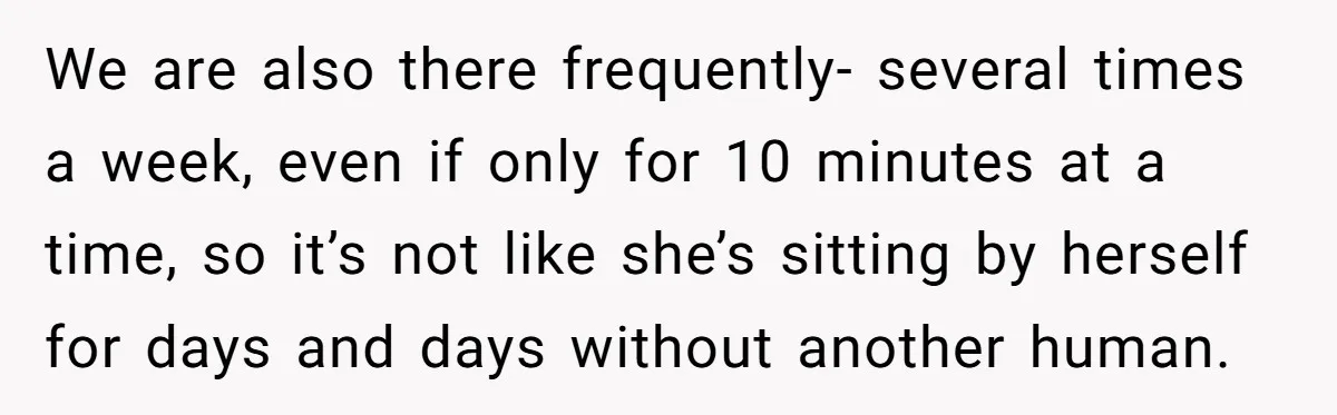 We are also there frequently- several times a week, even if only for 10 minutes at a time, so it’s not like she’s sitting by herself for days and days...