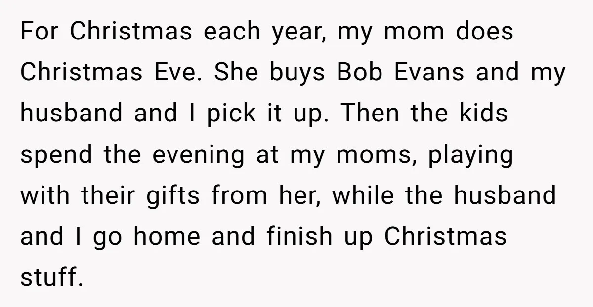 For Christmas each year, my mom does Christmas Eve. She buys Bob Evans and my husband and I pick it up. Then the kids spend the evening at my moms,...