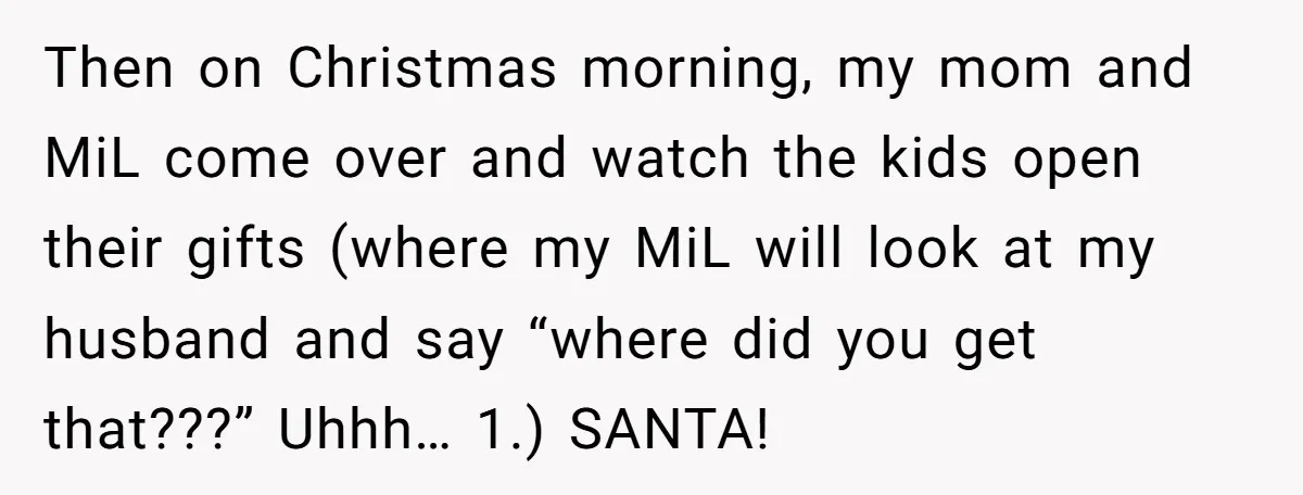 Then on Christmas morning, my mom and MiL come over and watch the kids open their gifts (where my MiL will look at my husband and say “where did you...
