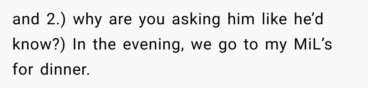 and 2.) why are you asking him like he’d know?) In the evening, we go to my MiL’s for dinner.