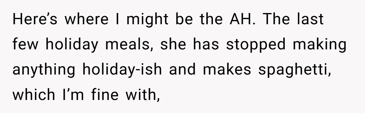 Here’s where I might be the AH. The last few holiday meals, she has stopped making anything holiday-ish and makes spaghetti, which I’m fine with,