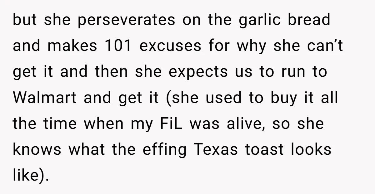 but she perseverates on the garlic bread and makes 101 excuses for why she can’t get it and then she expects us to run to Walmart and get it (she...