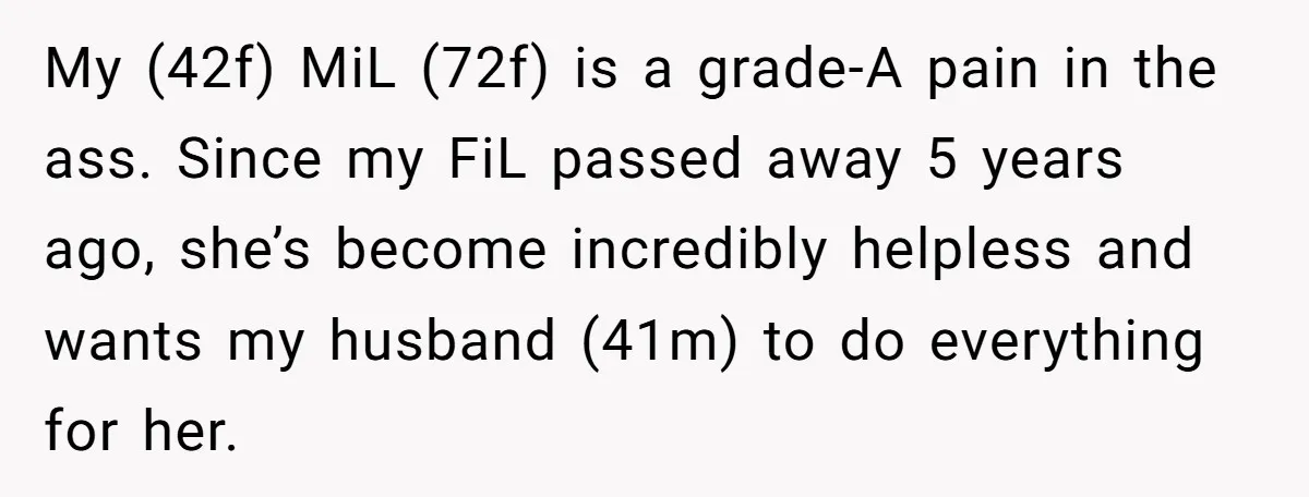 My (42f) MiL (72f) is a grade-A pain in the ass. Since my FiL passed away 5 years ago, she’s become incredibly helpless and wants my husband (41m) to do...