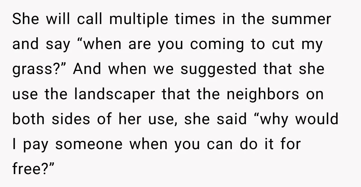She will call multiple times in the summer and say “when are you coming to cut my grass?” And when we suggested that she use the landscaper that the neighbors...
