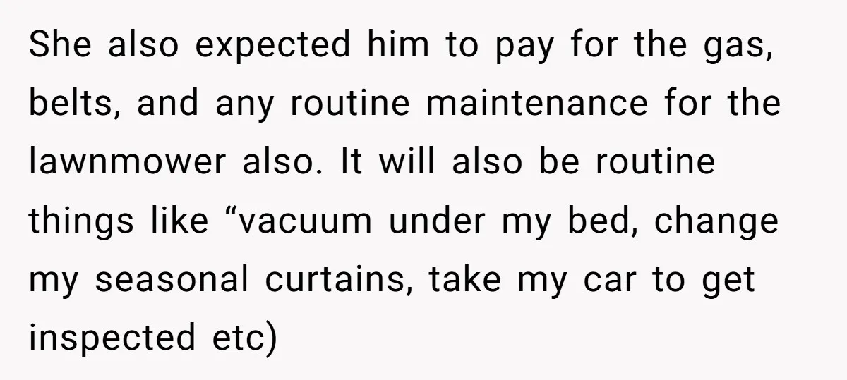 She also expected him to pay for the gas, belts, and any routine maintenance for the lawnmower also. It will also be routine things like “vacuum under my bed, change...